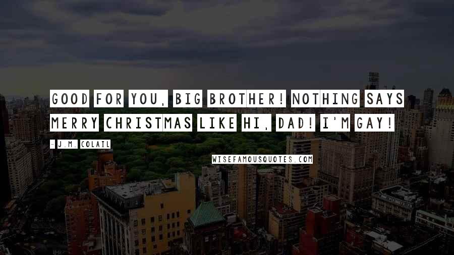 J.M. Colail Quotes: Good for you, Big Brother! Nothing says Merry Christmas like Hi, Dad! I'm gay!