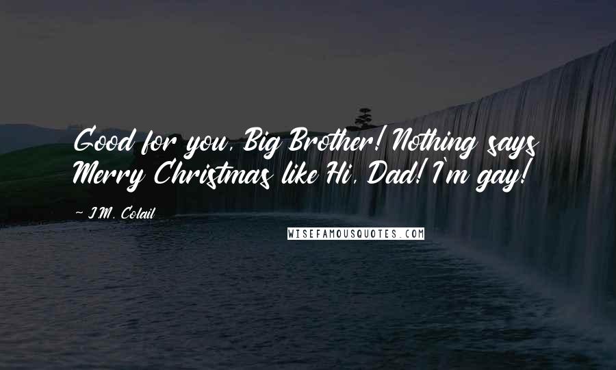 J.M. Colail Quotes: Good for you, Big Brother! Nothing says Merry Christmas like Hi, Dad! I'm gay!