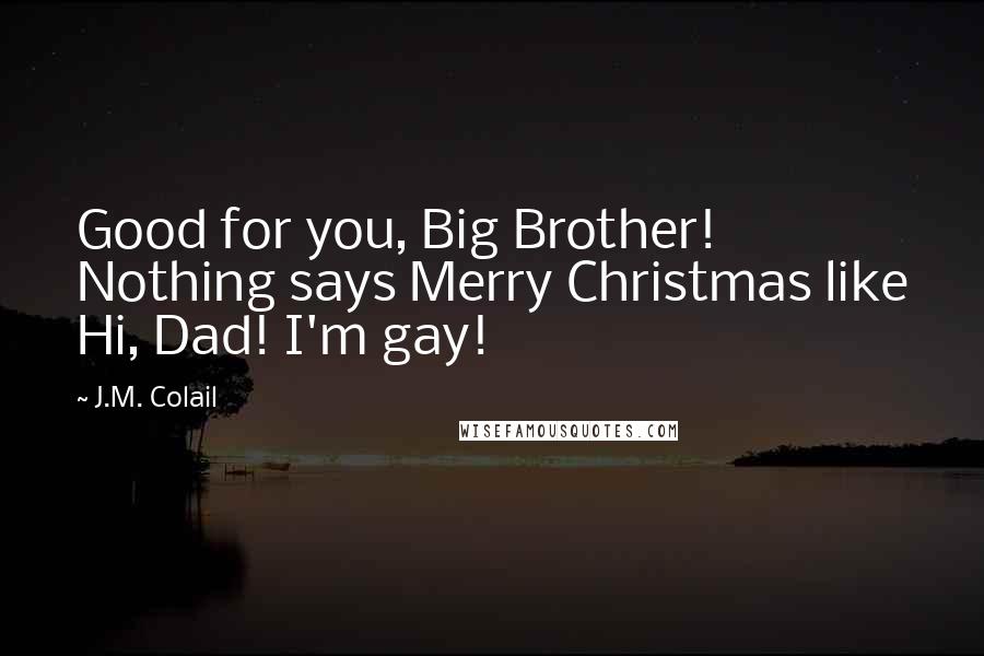 J.M. Colail Quotes: Good for you, Big Brother! Nothing says Merry Christmas like Hi, Dad! I'm gay!