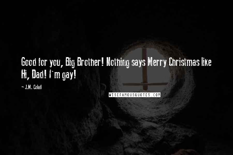 J.M. Colail Quotes: Good for you, Big Brother! Nothing says Merry Christmas like Hi, Dad! I'm gay!