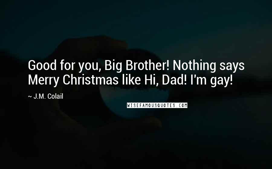 J.M. Colail Quotes: Good for you, Big Brother! Nothing says Merry Christmas like Hi, Dad! I'm gay!