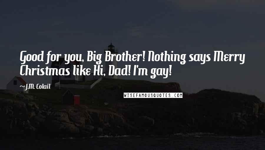 J.M. Colail Quotes: Good for you, Big Brother! Nothing says Merry Christmas like Hi, Dad! I'm gay!