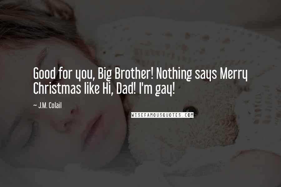 J.M. Colail Quotes: Good for you, Big Brother! Nothing says Merry Christmas like Hi, Dad! I'm gay!