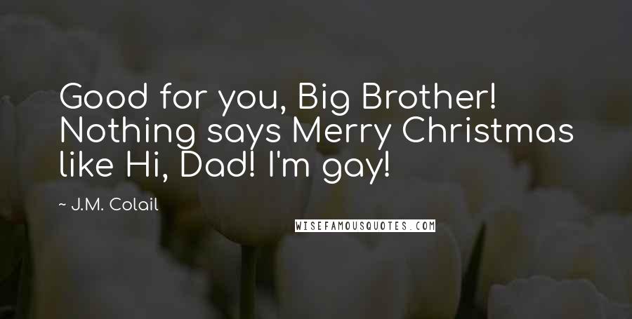 J.M. Colail Quotes: Good for you, Big Brother! Nothing says Merry Christmas like Hi, Dad! I'm gay!