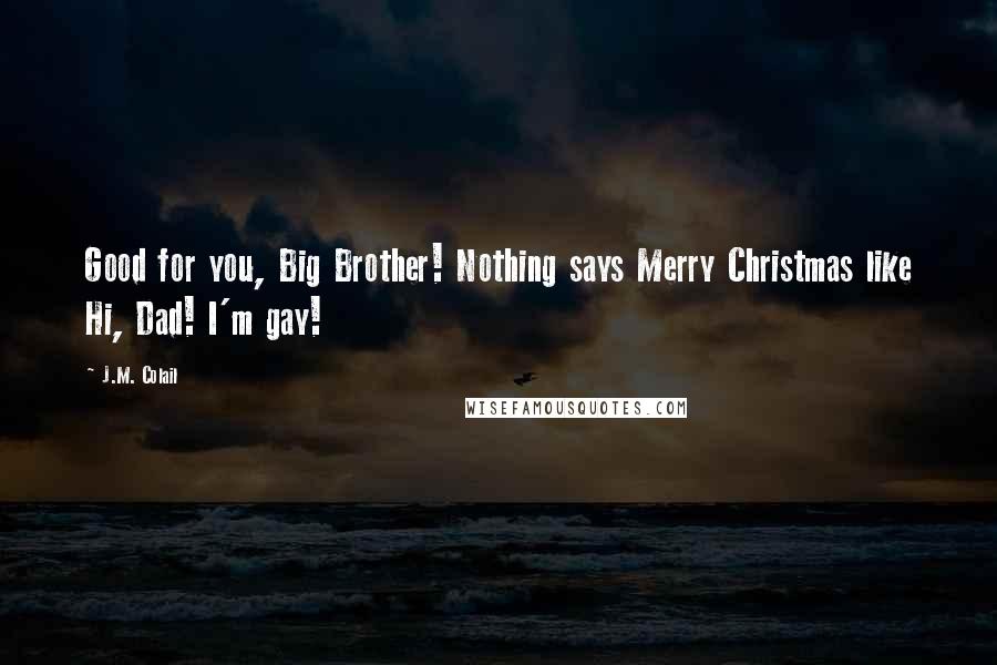 J.M. Colail Quotes: Good for you, Big Brother! Nothing says Merry Christmas like Hi, Dad! I'm gay!