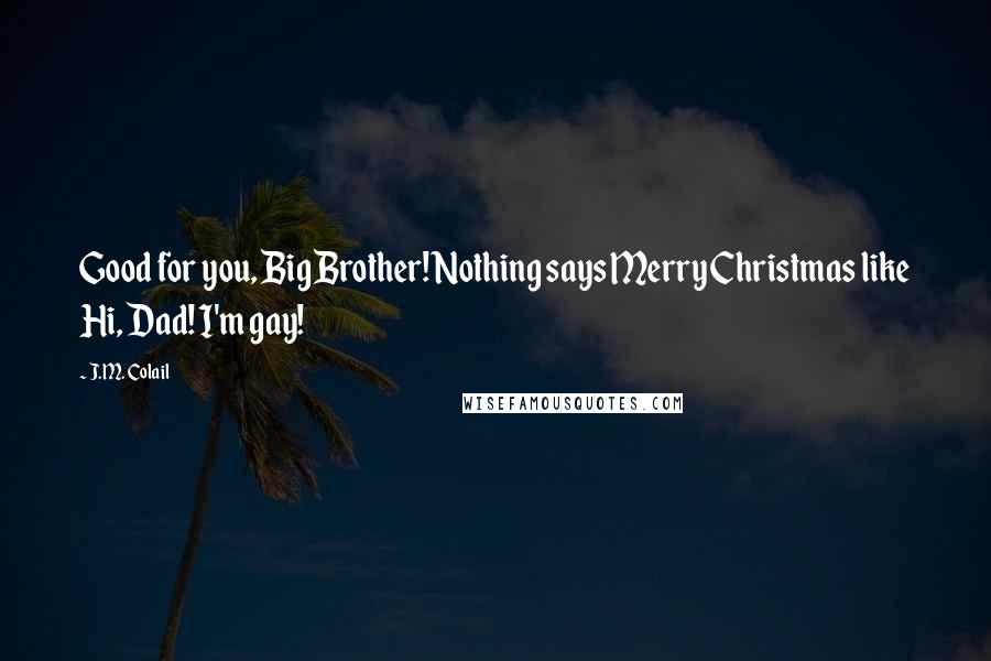 J.M. Colail Quotes: Good for you, Big Brother! Nothing says Merry Christmas like Hi, Dad! I'm gay!