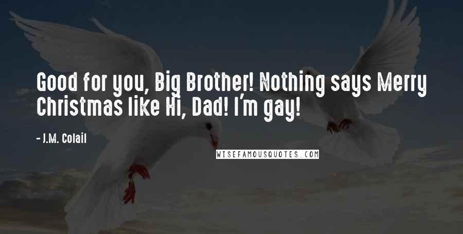 J.M. Colail Quotes: Good for you, Big Brother! Nothing says Merry Christmas like Hi, Dad! I'm gay!