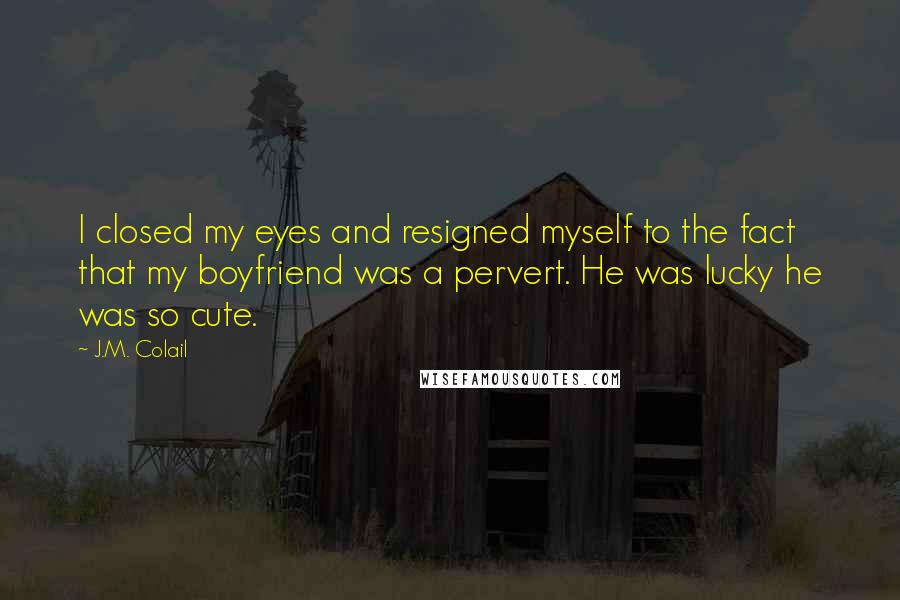 J.M. Colail Quotes: I closed my eyes and resigned myself to the fact that my boyfriend was a pervert. He was lucky he was so cute.