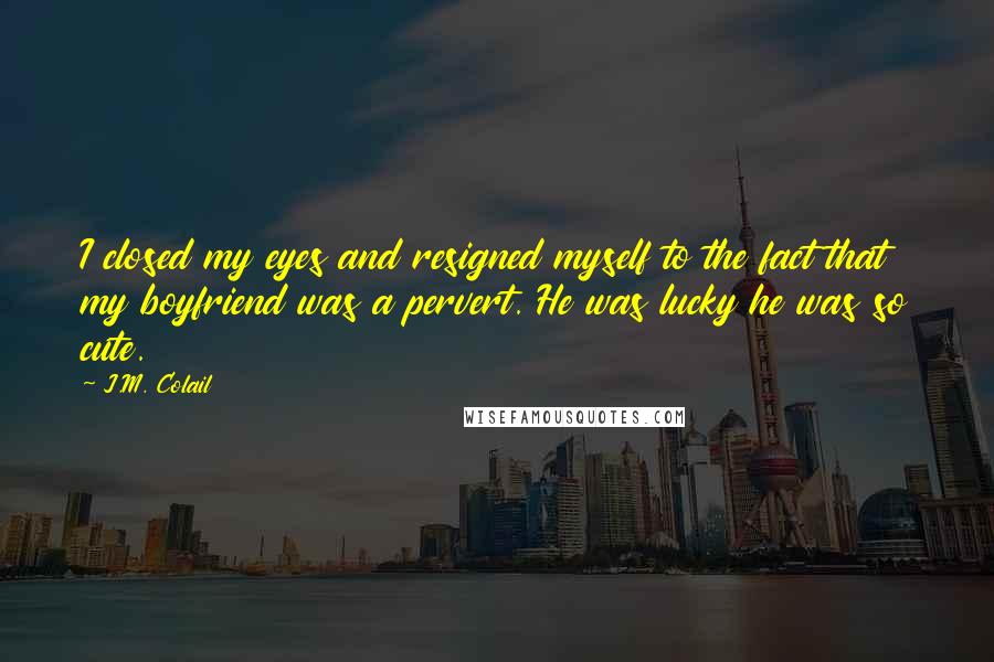 J.M. Colail Quotes: I closed my eyes and resigned myself to the fact that my boyfriend was a pervert. He was lucky he was so cute.