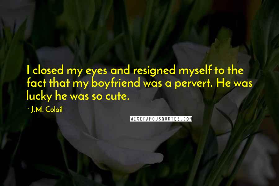 J.M. Colail Quotes: I closed my eyes and resigned myself to the fact that my boyfriend was a pervert. He was lucky he was so cute.