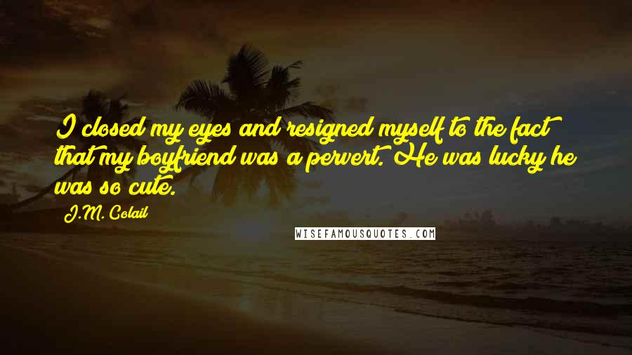 J.M. Colail Quotes: I closed my eyes and resigned myself to the fact that my boyfriend was a pervert. He was lucky he was so cute.