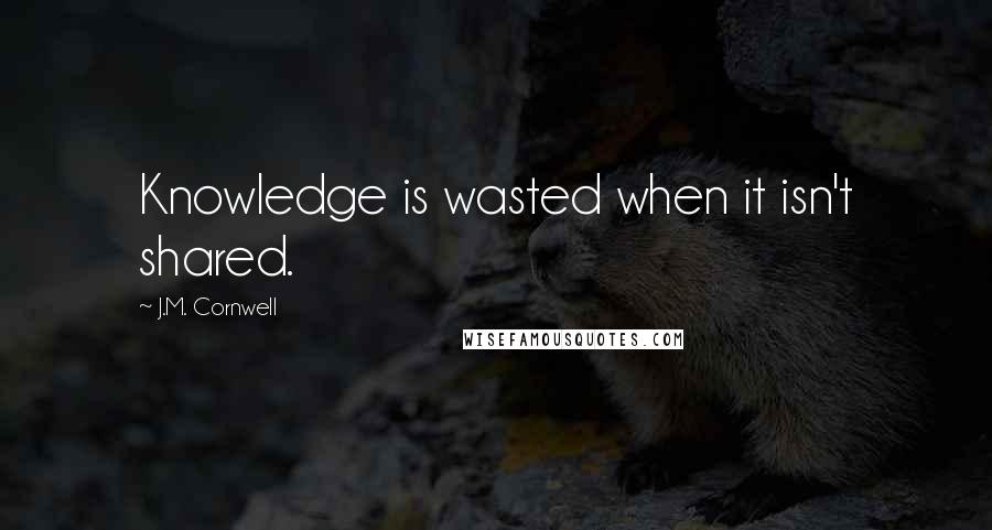 J.M. Cornwell Quotes: Knowledge is wasted when it isn't shared.