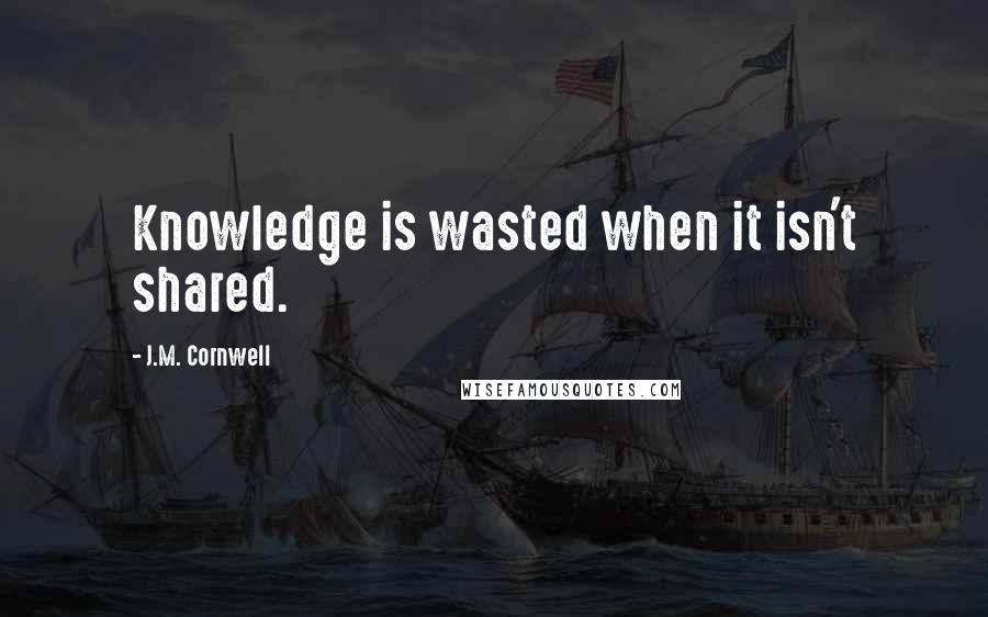 J.M. Cornwell Quotes: Knowledge is wasted when it isn't shared.