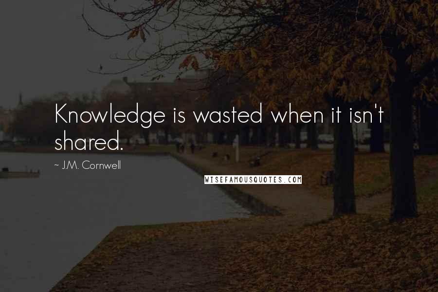 J.M. Cornwell Quotes: Knowledge is wasted when it isn't shared.