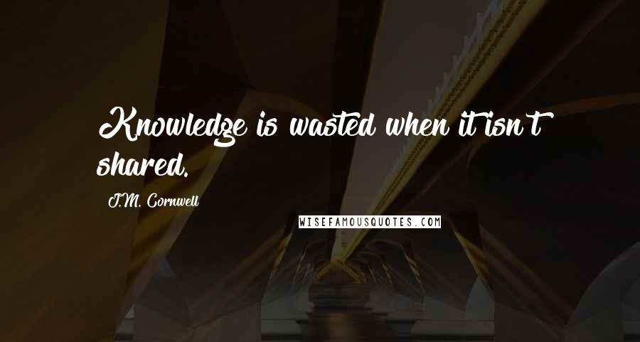 J.M. Cornwell Quotes: Knowledge is wasted when it isn't shared.