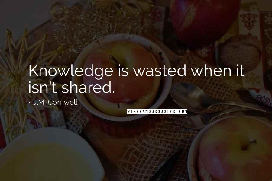 J.M. Cornwell Quotes: Knowledge is wasted when it isn't shared.