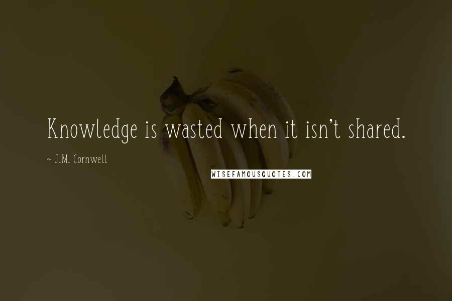 J.M. Cornwell Quotes: Knowledge is wasted when it isn't shared.