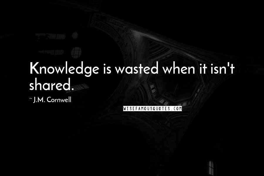 J.M. Cornwell Quotes: Knowledge is wasted when it isn't shared.