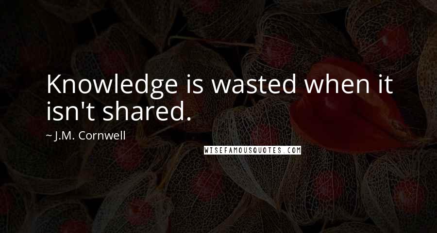 J.M. Cornwell Quotes: Knowledge is wasted when it isn't shared.