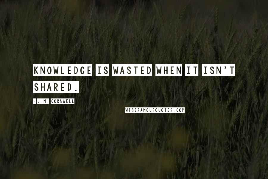 J.M. Cornwell Quotes: Knowledge is wasted when it isn't shared.