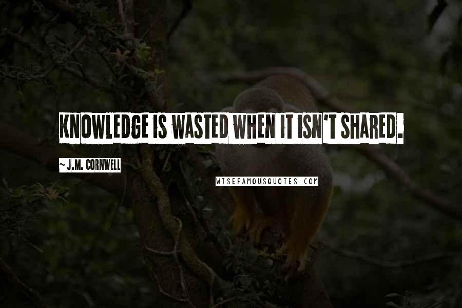 J.M. Cornwell Quotes: Knowledge is wasted when it isn't shared.