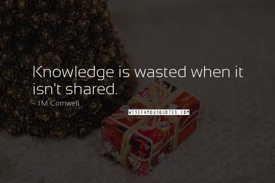 J.M. Cornwell Quotes: Knowledge is wasted when it isn't shared.