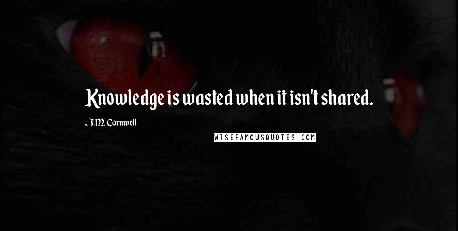 J.M. Cornwell Quotes: Knowledge is wasted when it isn't shared.