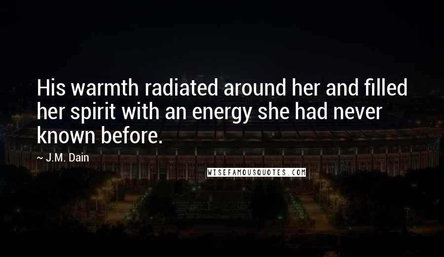 J.M. Dain Quotes: His warmth radiated around her and filled her spirit with an energy she had never known before.