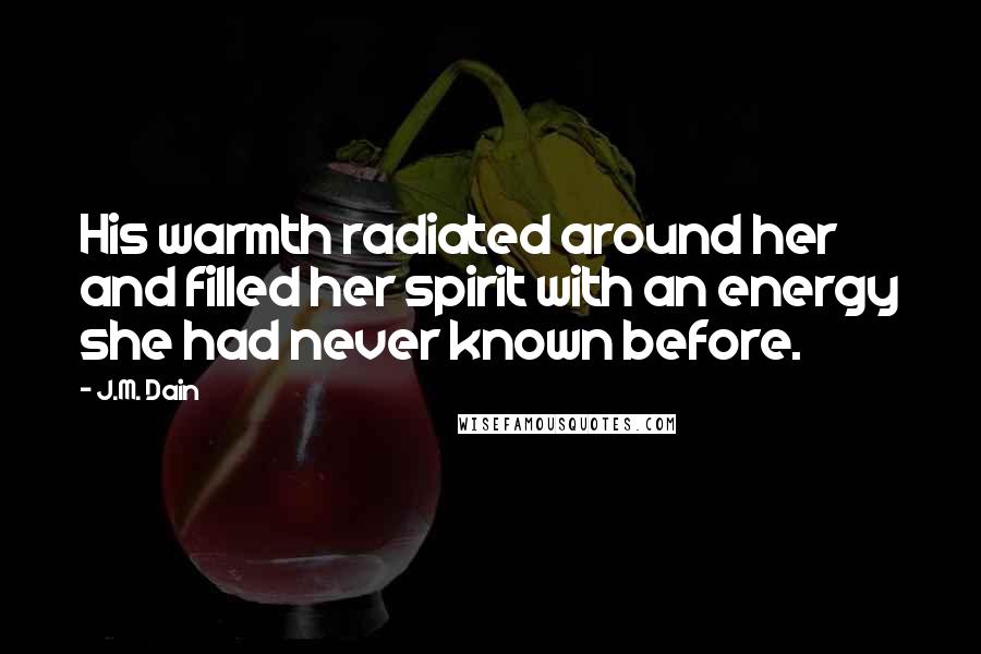 J.M. Dain Quotes: His warmth radiated around her and filled her spirit with an energy she had never known before.