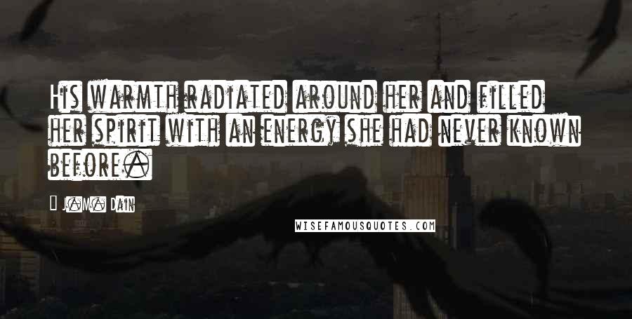 J.M. Dain Quotes: His warmth radiated around her and filled her spirit with an energy she had never known before.