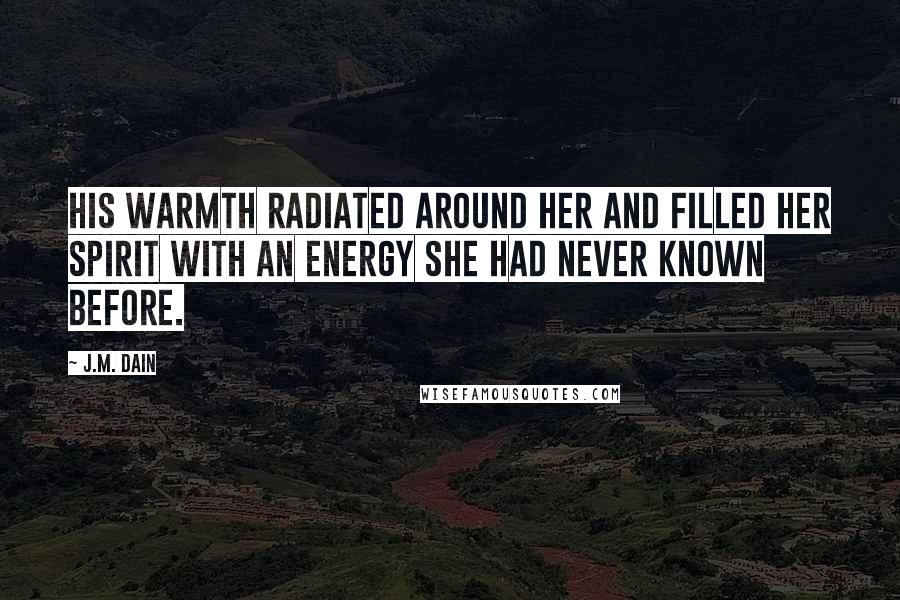 J.M. Dain Quotes: His warmth radiated around her and filled her spirit with an energy she had never known before.