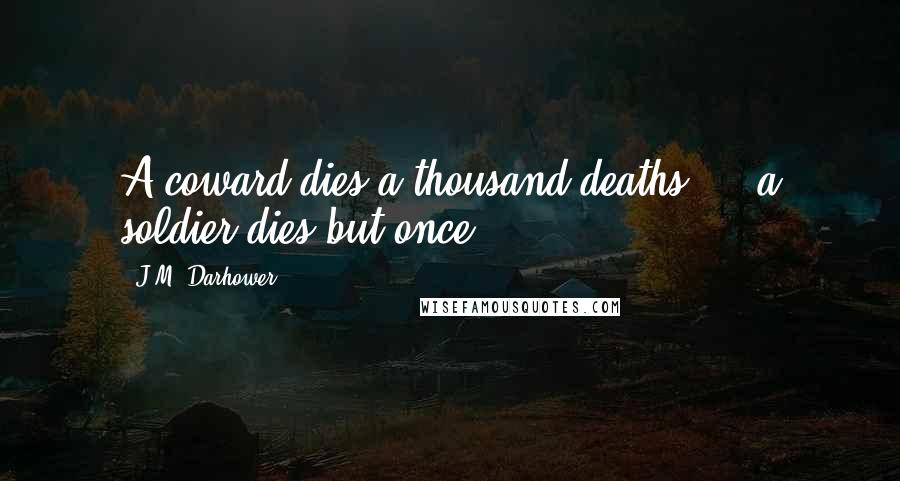J.M. Darhower Quotes: A coward dies a thousand deaths ... a soldier dies but once.