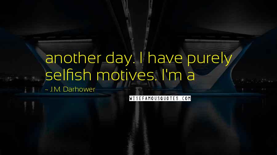 J.M. Darhower Quotes: another day. I have purely selfish motives. I'm a