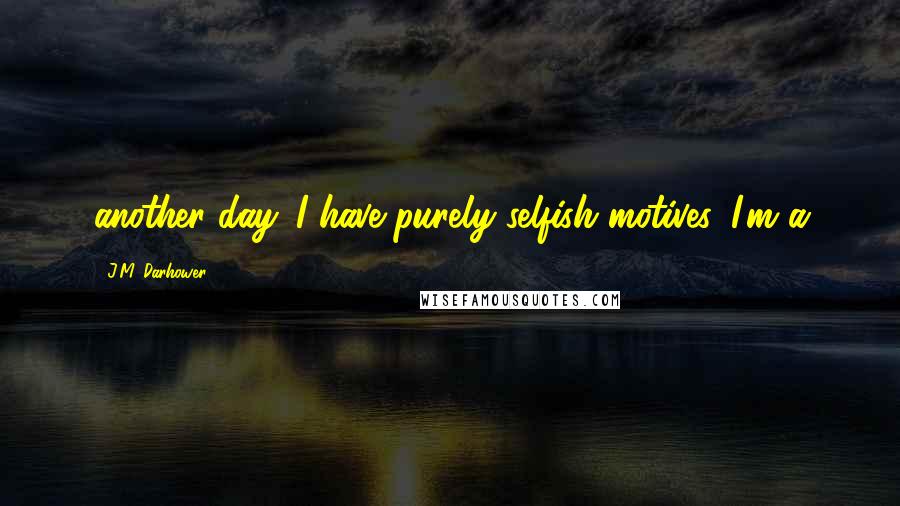 J.M. Darhower Quotes: another day. I have purely selfish motives. I'm a