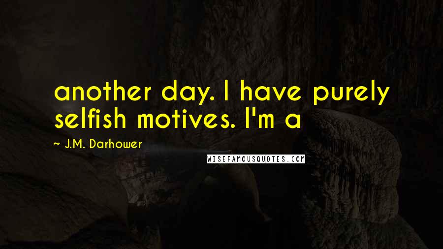 J.M. Darhower Quotes: another day. I have purely selfish motives. I'm a