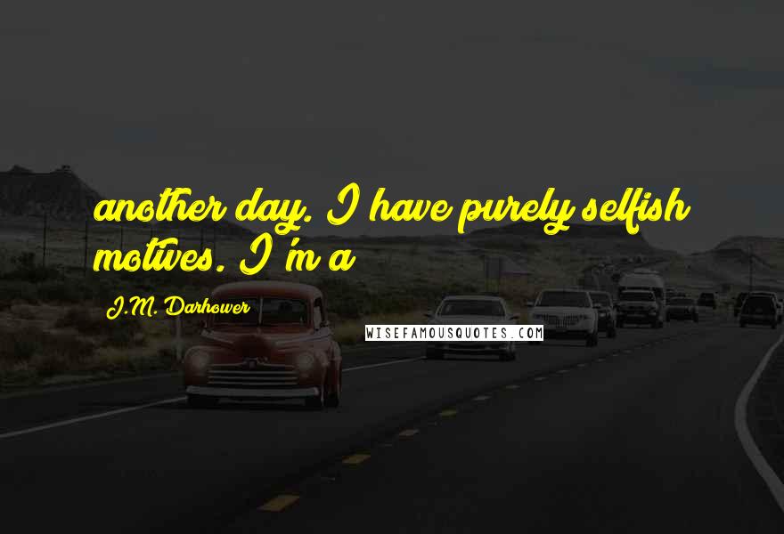 J.M. Darhower Quotes: another day. I have purely selfish motives. I'm a