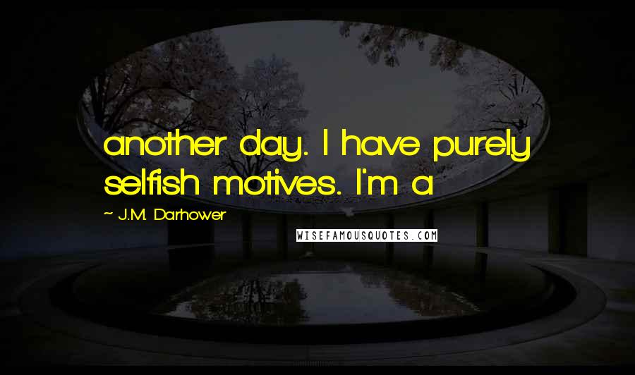 J.M. Darhower Quotes: another day. I have purely selfish motives. I'm a