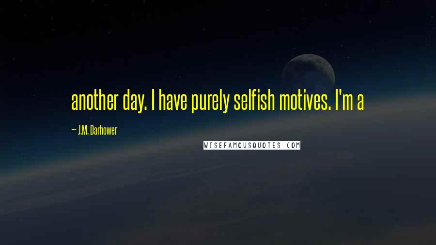 J.M. Darhower Quotes: another day. I have purely selfish motives. I'm a