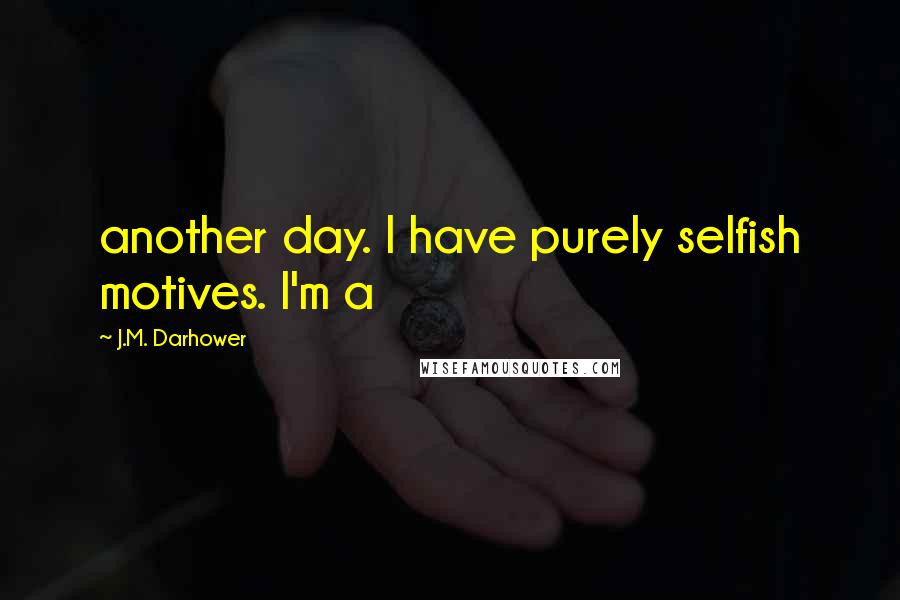 J.M. Darhower Quotes: another day. I have purely selfish motives. I'm a