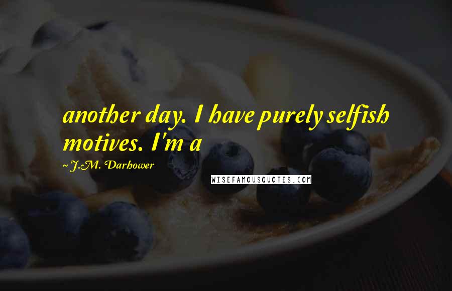 J.M. Darhower Quotes: another day. I have purely selfish motives. I'm a