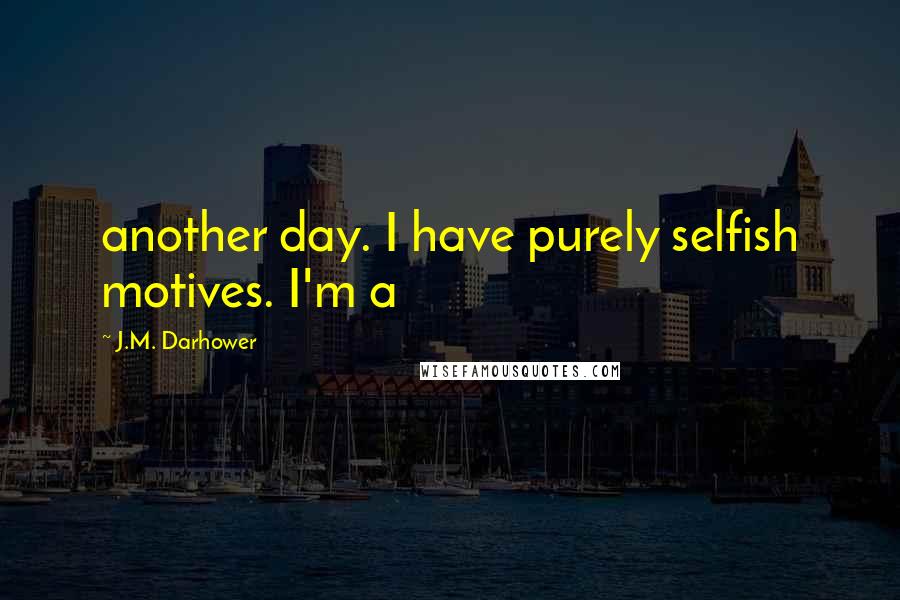 J.M. Darhower Quotes: another day. I have purely selfish motives. I'm a