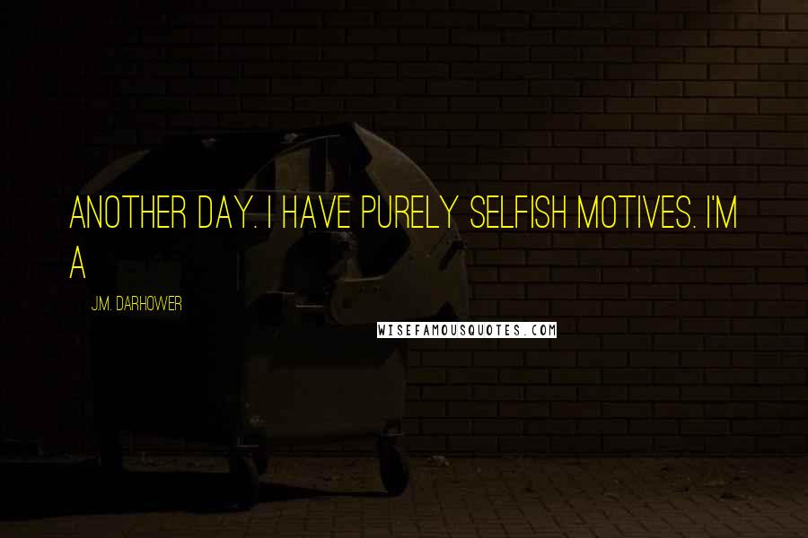 J.M. Darhower Quotes: another day. I have purely selfish motives. I'm a