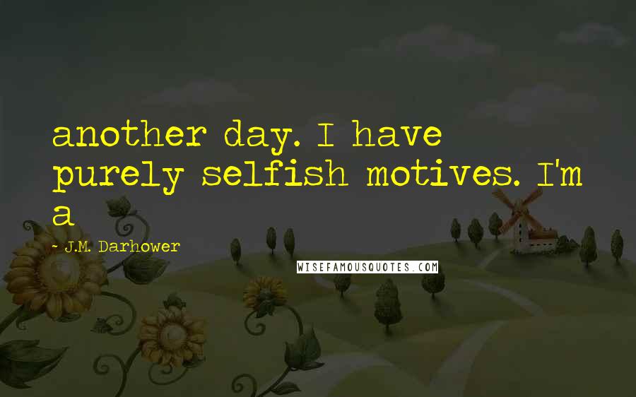 J.M. Darhower Quotes: another day. I have purely selfish motives. I'm a