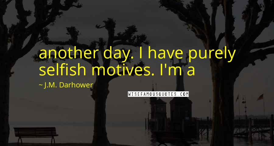 J.M. Darhower Quotes: another day. I have purely selfish motives. I'm a