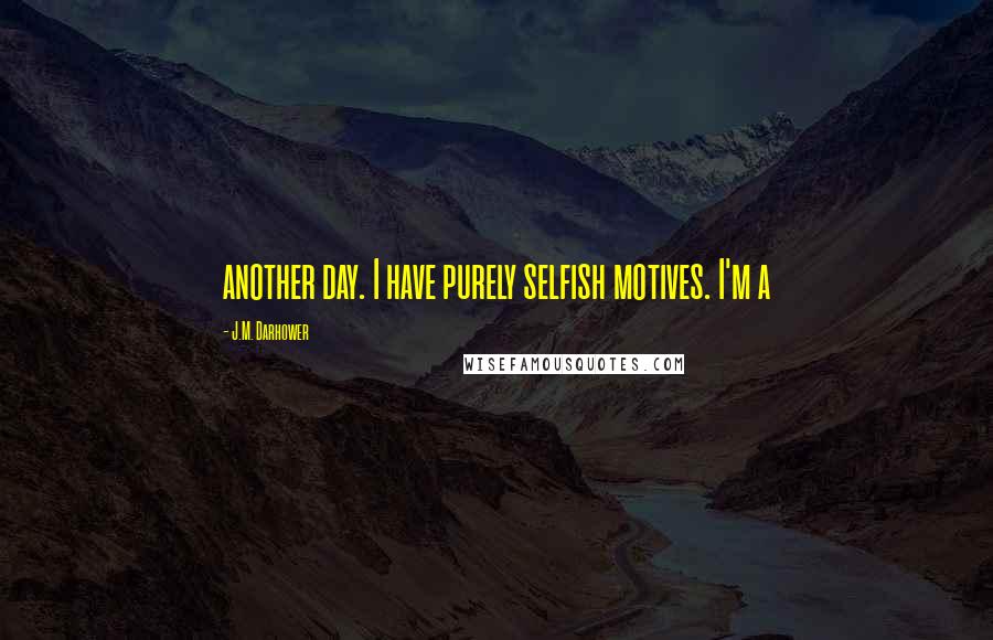 J.M. Darhower Quotes: another day. I have purely selfish motives. I'm a