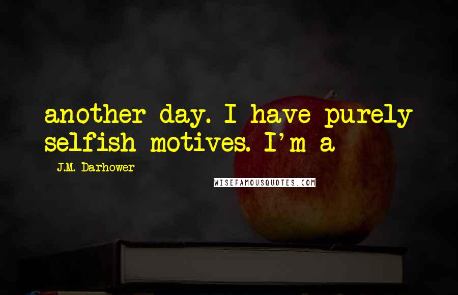 J.M. Darhower Quotes: another day. I have purely selfish motives. I'm a