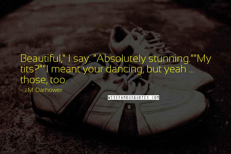 J.M. Darhower Quotes: Beautiful," I say. "Absolutely stunning.""My tits?""I meant your dancing, but yeah ... those, too.