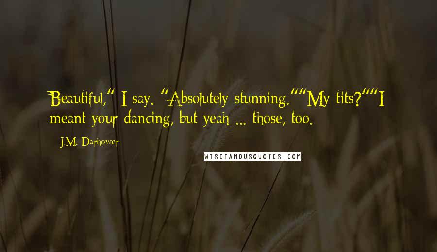 J.M. Darhower Quotes: Beautiful," I say. "Absolutely stunning.""My tits?""I meant your dancing, but yeah ... those, too.