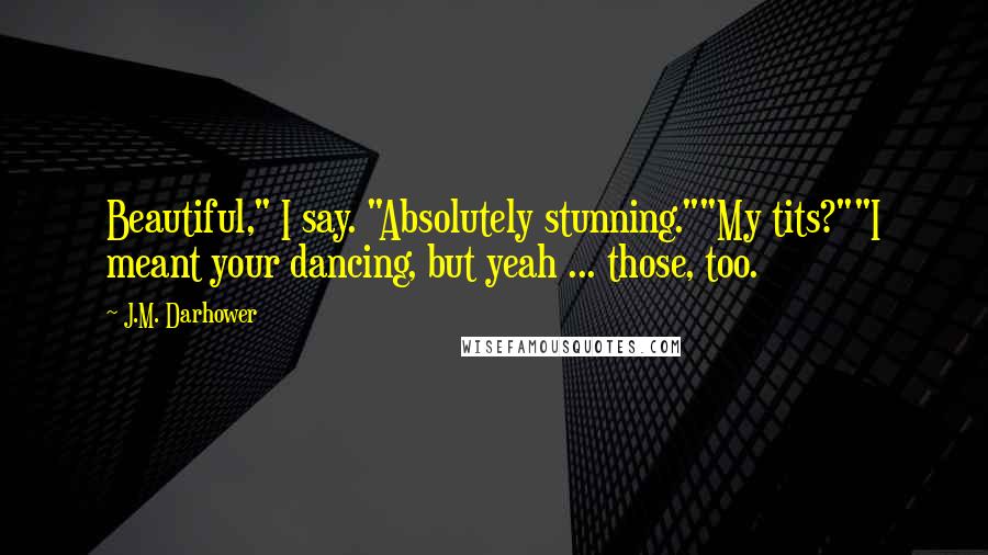 J.M. Darhower Quotes: Beautiful," I say. "Absolutely stunning.""My tits?""I meant your dancing, but yeah ... those, too.