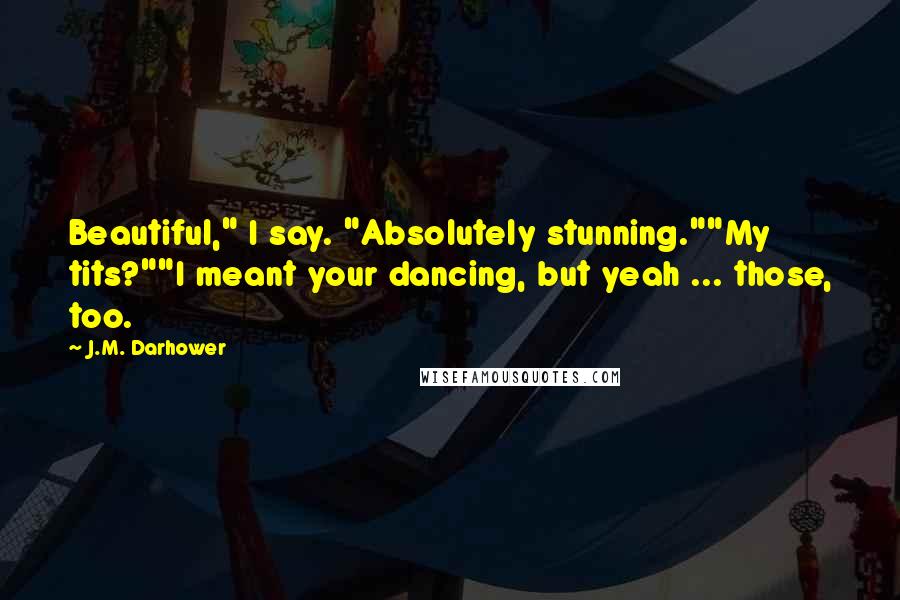 J.M. Darhower Quotes: Beautiful," I say. "Absolutely stunning.""My tits?""I meant your dancing, but yeah ... those, too.